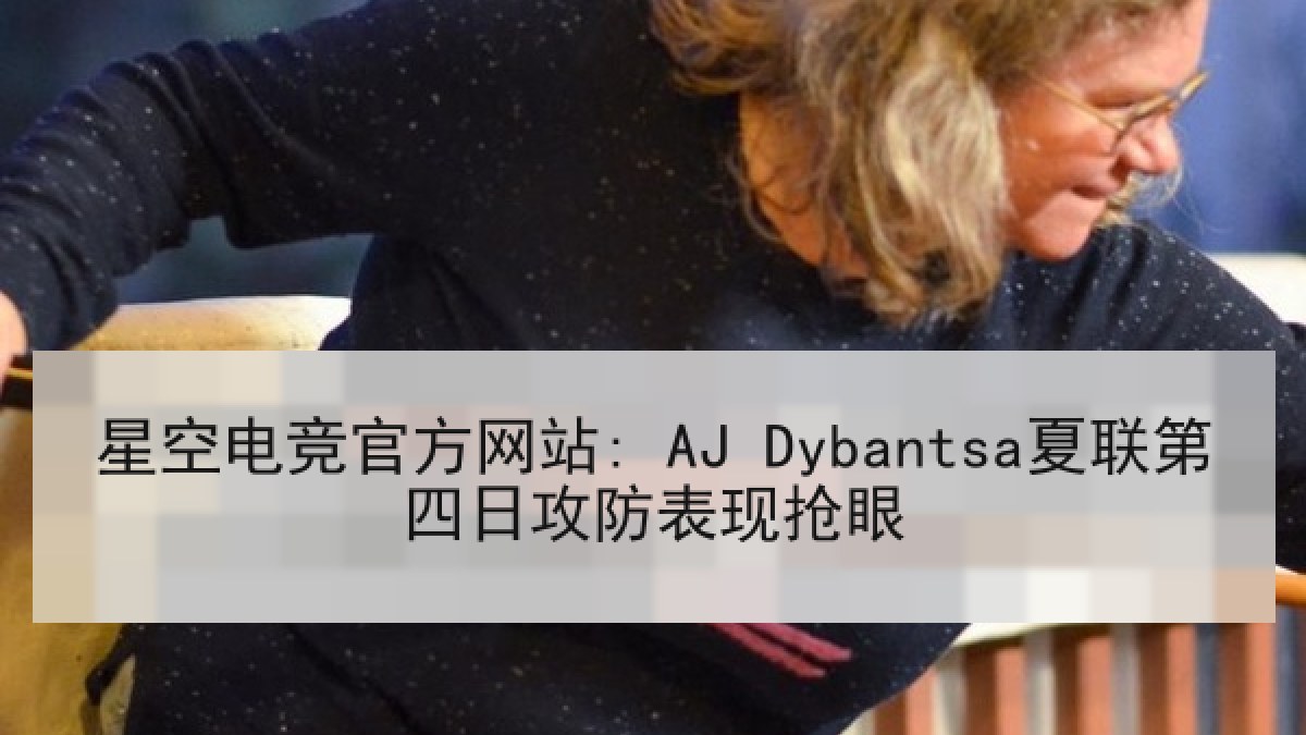 星空电竞官方网站: AJ Dybantsa夏联第四日攻防表现抢眼 星空电竞官方网站: AJ Dybantsa夏联第四日攻防表现抢眼