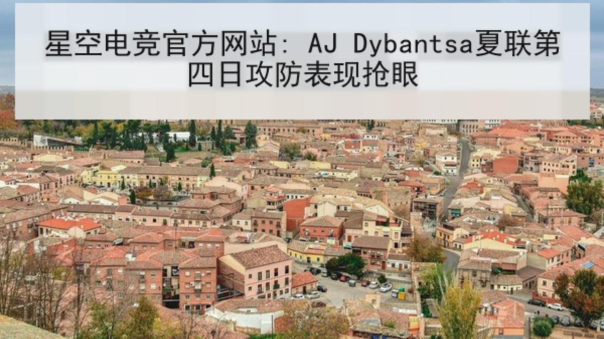 星空电竞官方网站: AJ Dybantsa夏联第四日攻防表现抢眼