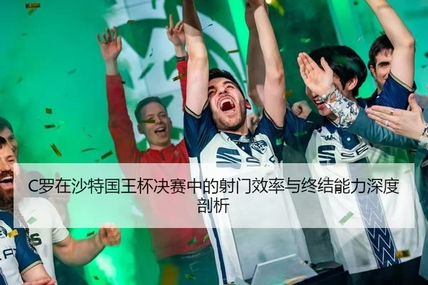 C罗在沙特国王杯决赛中的射门效率与终结能力深度剖析