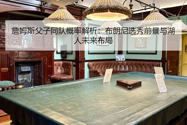 詹姆斯父子同队概率解析：布朗尼选秀前景与湖人未来布局