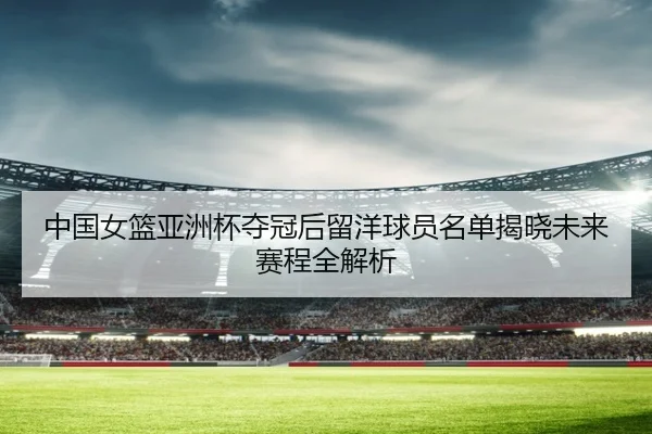 zhong-guo-nv-lan-ya-zhou-bei-duo-guan-hou-liu-yang-qiu-yuan-ming-dan-jie-xiao-wei-lai-sai-cheng-quan-jie-xi-2-565.jpg