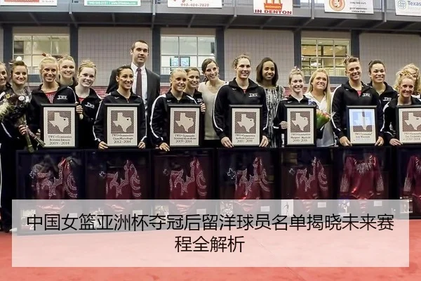 中国女篮亚洲杯夺冠后留洋球员名单揭晓未来赛程全解析