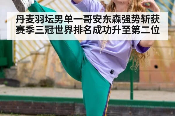 丹麦羽坛男单一哥安东森强势斩获赛季三冠世界排名成功升至第二位