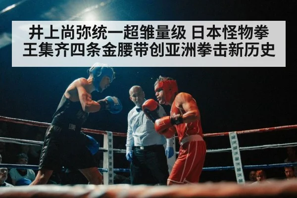 井上尚弥统一超雏量级 日本怪物拳王集齐四条金腰带创亚洲拳击新历史